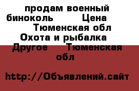 продам военный биноколь 6*30 › Цена ­ 8 000 - Тюменская обл. Охота и рыбалка » Другое   . Тюменская обл.